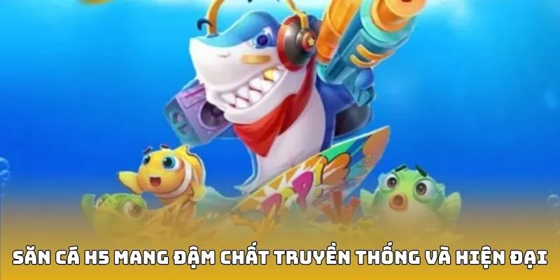 Săn cá H5 mang đậm chất truyền thống và hiện đại